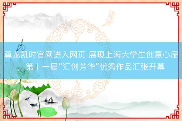 尊龙凯时官网进入网页 展现上海大学生创意心扉,第十一届“汇创芳华”优秀作品汇张开幕