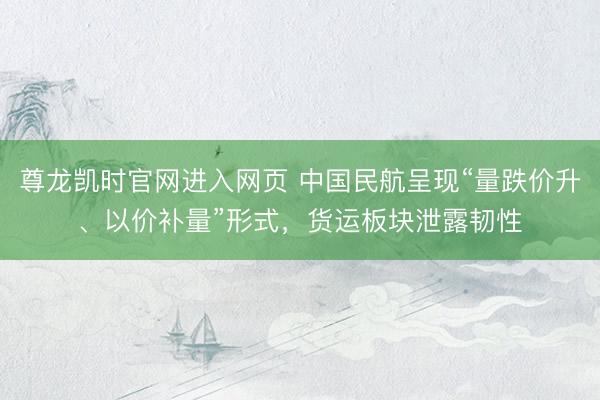 尊龙凯时官网进入网页 中国民航呈现“量跌价升、以价补量”形式,货运板块泄露韧性