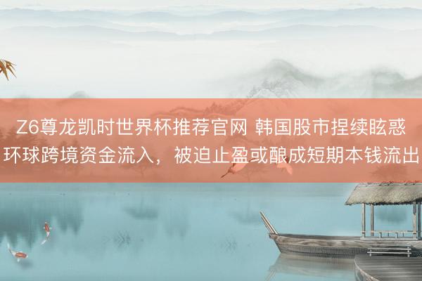 Z6尊龙凯时世界杯推荐官网 韩国股市捏续眩惑环球跨境资金流入,被迫止盈或酿成短期本钱流出