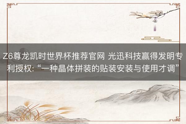 Z6尊龙凯时世界杯推荐官网 光迅科技赢得发明专利授权: “一种晶体拼装的贴装安装与使用才调”